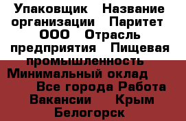 Упаковщик › Название организации ­ Паритет, ООО › Отрасль предприятия ­ Пищевая промышленность › Минимальный оклад ­ 26 000 - Все города Работа » Вакансии   . Крым,Белогорск